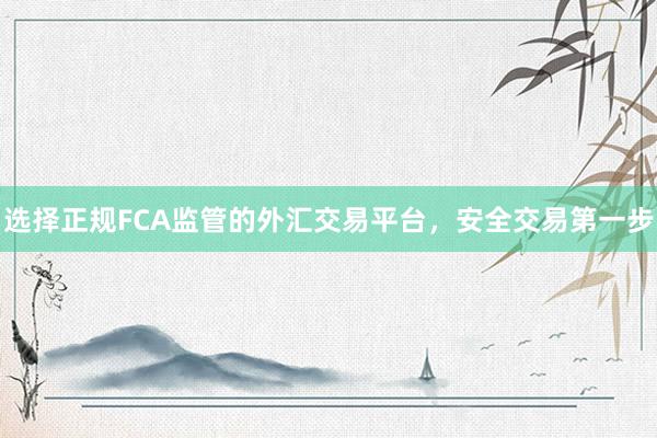 选择正规FCA监管的外汇交易平台，安全交易第一步