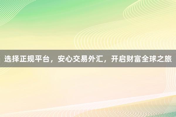 选择正规平台，安心交易外汇，开启财富全球之旅