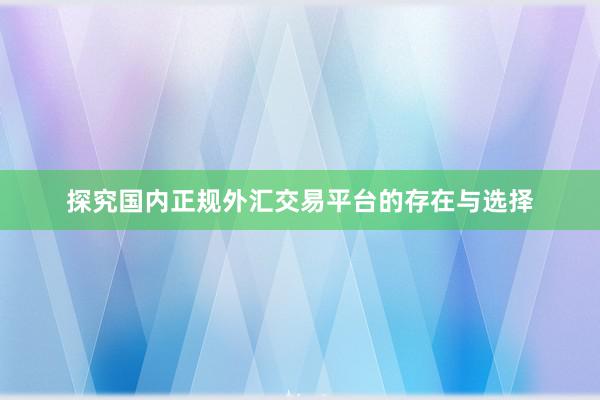 探究国内正规外汇交易平台的存在与选择