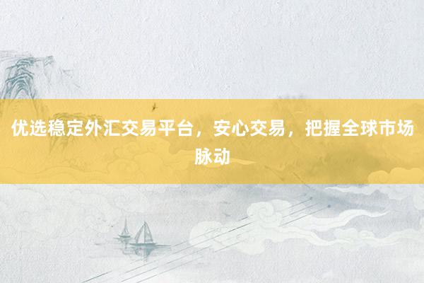 优选稳定外汇交易平台，安心交易，把握全球市场脉动