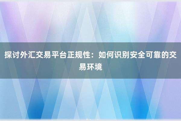 探讨外汇交易平台正规性：如何识别安全可靠的交易环境