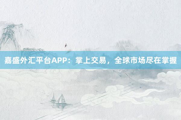 嘉盛外汇平台APP：掌上交易，全球市场尽在掌握