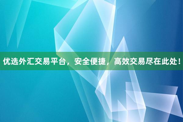 优选外汇交易平台，安全便捷，高效交易尽在此处！