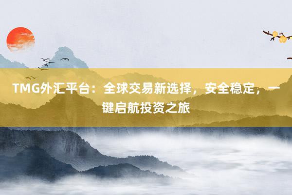 TMG外汇平台：全球交易新选择，安全稳定，一键启航投资之旅