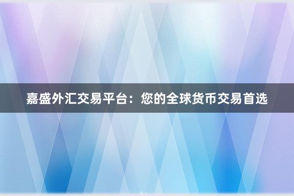 嘉盛外汇交易平台：您的全球货币交易首选