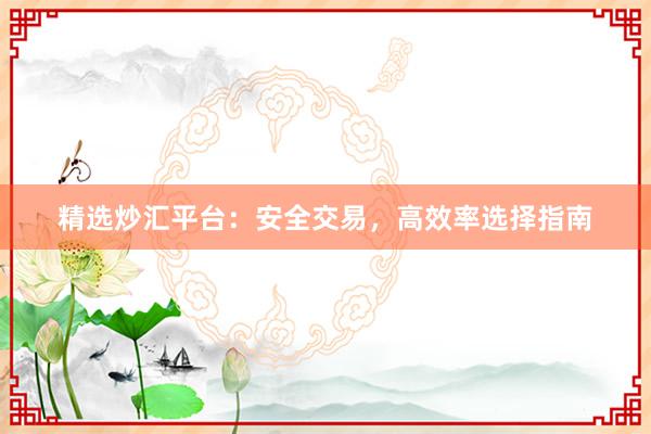 精选炒汇平台：安全交易，高效率选择指南